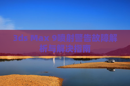 3ds Max 9喷射警告故障解析与解决指南 3ds Max 9喷射警告故障解析与解决指南