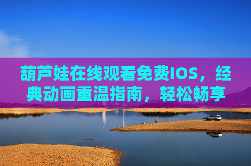 葫芦娃在线观看免费IOS,经典动画重温指南,轻松畅享童年回忆,葫芦娃免费IOS在线观看,重温经典,畅享童年回忆 葫芦娃在线观看免费IOS,经典动画重温指南,轻松畅享童年回忆,葫芦娃免费IOS在线观看,重温经典,畅享童年回忆