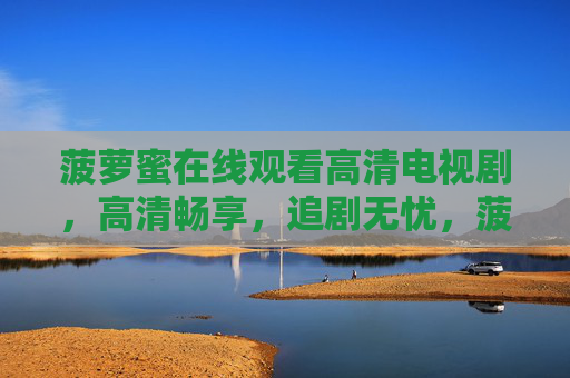菠萝蜜在线观看高清电视剧,高清畅享,追剧无忧,菠萝蜜高清电视剧在线观看,畅享无忧追剧 菠萝蜜在线观看高清电视剧,高清畅享,追剧无忧,菠萝蜜高清电视剧在线观看,畅享无忧追剧