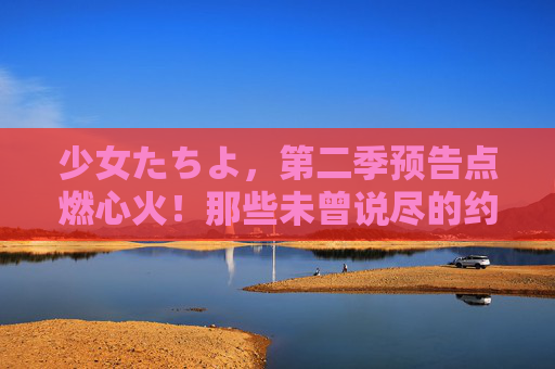 少女たちよ,第二季预告点燃心火!那些未曾说尽的约定,这次我们赴约而来 少女たちよ,第二季预告点燃心火!那些未曾说尽的约定,这次我们赴约而来