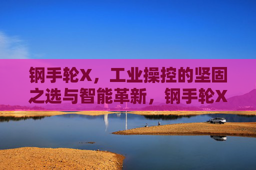 钢手轮X,工业操控的坚固之选与智能革新,钢手轮X,工业操控的坚固之选与智能革新 钢手轮X,工业操控的坚固之选与智能革新,钢手轮X,工业操控的坚固之选与智能革新