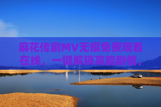 麻花传剧MV无痕免费观看在线,一键解锁高能剧情,畅享纯净观影体验,麻花传MV无痕免费在线,一键解锁高能剧情 畅享纯净观影 麻花传剧MV无痕免费观看在线,一键解锁高能剧情,畅享纯净观影体验,麻花传MV无痕免费在线,一键解锁高能剧情 畅享纯净观影