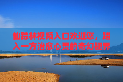 仙踪林视频入口欢迎您,踏入一方治愈心灵的奇幻视界,仙踪林,治愈心灵的奇幻视界入口 仙踪林视频入口欢迎您,踏入一方治愈心灵的奇幻视界,仙踪林,治愈心灵的奇幻视界入口
