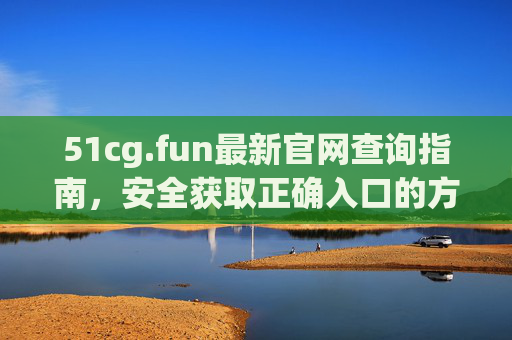 51cg.fun最新官网查询指南,安全获取正确入口的方法,51cg.fun最新官网查询指南,安全获取正确入口的方法 51cg.fun最新官网查询指南,安全获取正确入口的方法,51cg.fun最新官网查询指南,安全获取正确入口的方法