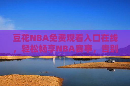 豆花NBA免费观看入口在线,轻松畅享NBA赛事,告别付费烦恼,豆花NBA免费观看入口,在线畅享赛事,告别付费烦恼 豆花NBA免费观看入口在线,轻松畅享NBA赛事,告别付费烦恼,豆花NBA免费观看入口,在线畅享赛事,告别付费烦恼