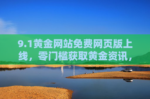 9.1黄金网站免费网页版上线，零门槛获取黄金资讯，实时行情一手掌握，1黄金网站免费网页版上线，零门槛掌握实时黄金资讯与行情