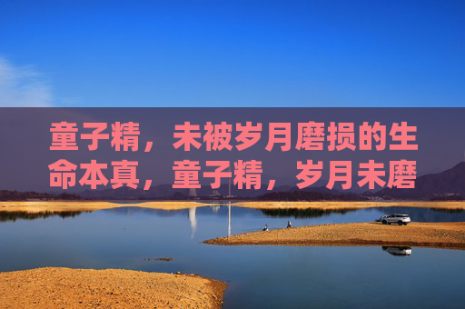 童子精，未被岁月磨损的生命本真，童子精，岁月未磨的生命本真