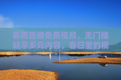 春雨直播免费视频,无门槛畅享多元内容,春日里的视听盛宴,春雨直播免费畅享春日多元视听盛宴 春雨直播免费视频,无门槛畅享多元内容,春日里的视听盛宴,春雨直播免费畅享春日多元视听盛宴