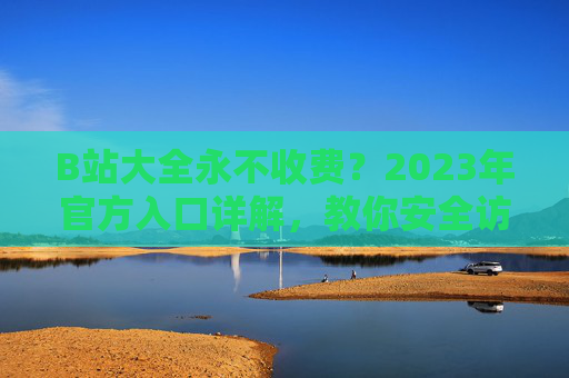 B站大全永不收费?2023年官方入口详解,教你安全访问B站全站内容,B站大全永不收费,2023官方入口安全访问全站详解 B站大全永不收费?2023年官方入口详解,教你安全访问B站全站内容,B站大全永不收费,2023官方入口安全访问全站详解