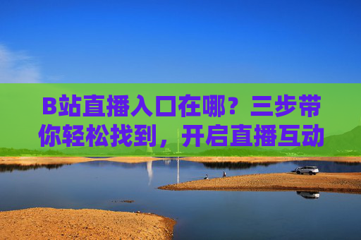 B站直播入口在哪?三步带你轻松找到,开启直播互动!B站直播入口在哪?三步轻松找到,开启直播互动! B站直播入口在哪?三步带你轻松找到,开启直播互动!B站直播入口在哪?三步轻松找到,开启直播互动!
