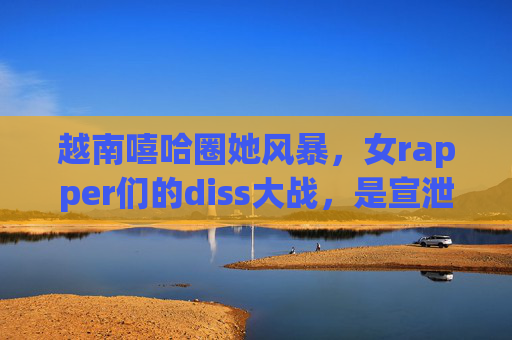 越南嘻哈圈她风暴,女rapper们的diss大战,是宣泄还是较量?越南嘻哈圈女rapper的diss大战,宣泄还是较量? 越南嘻哈圈她风暴,女rapper们的diss大战,是宣泄还是较量?越南嘻哈圈女rapper的diss大战,宣泄还是较量?