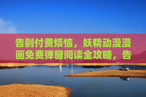 告别付费烦恼，妖精动漫漫画免费弹窗阅读全攻略，告别付费！妖精动漫漫画免费弹窗阅读全攻略