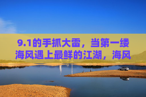 9.1的手抓大雷,当第一缕海风遇上最鲜的江湖,海风遇上江湖,手抓大雷鲜 9.1的手抓大雷,当第一缕海风遇上最鲜的江湖,海风遇上江湖,手抓大雷鲜