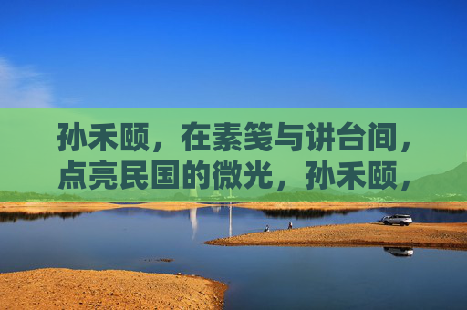 孙禾颐,在素笺与讲台间,点亮民国的微光,孙禾颐,素笺讲台间点亮民国微光 孙禾颐,在素笺与讲台间,点亮民国的微光,孙禾颐,素笺讲台间点亮民国微光