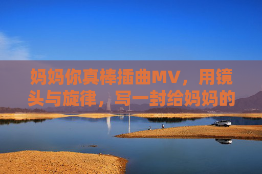 妈妈你真棒插曲MV，用镜头与旋律，写一封给妈妈的情书，镜头旋律情书，致妈妈