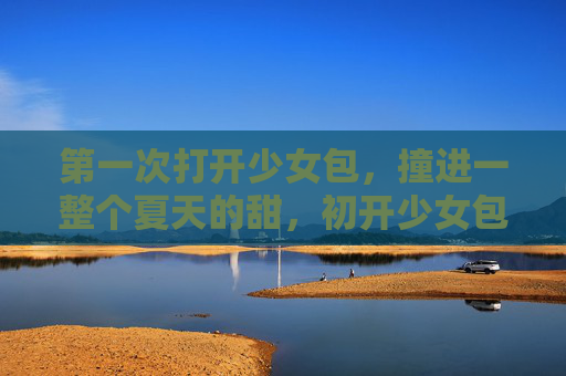 第一次打开少女包，撞进一整个夏天的甜，初开少女包，撞进一夏甜