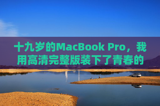 十九岁的MacBook Pro,我用高清完整版装下了青春的每一帧 十九岁的MacBook Pro,我用高清完整版装下了青春的每一帧