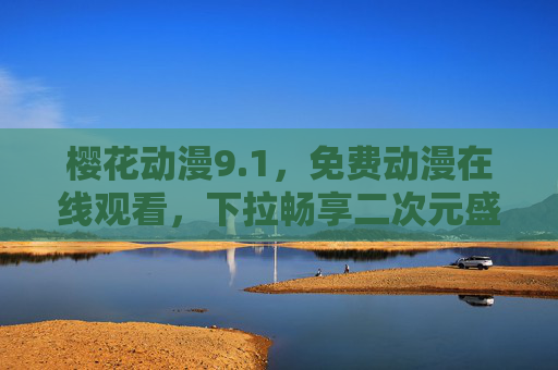 樱花动漫9.1,免费动漫在线观看,下拉畅享二次元盛宴,樱花动漫免费在线,畅享二次元动漫盛宴 樱花动漫9.1,免费动漫在线观看,下拉畅享二次元盛宴,樱花动漫免费在线,畅享二次元动漫盛宴
