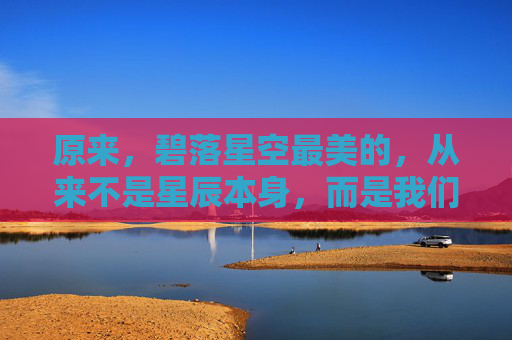 原来,碧落星空最美的,从来不是星辰本身,而是我们抬头时,眼里那片永不熄灭的光,星空最美,是眼中那片不灭光 原来,碧落星空最美的,从来不是星辰本身,而是我们抬头时,眼里那片永不熄灭的光,星空最美,是眼中那片不灭光