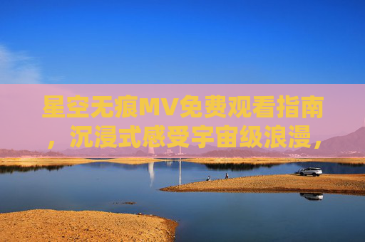 星空无痕MV免费观看指南,沉浸式感受宇宙级浪漫,正版渠道一键直达,星空无痕MV免费观看,正版渠道沉浸宇宙级浪漫 星空无痕MV免费观看指南,沉浸式感受宇宙级浪漫,正版渠道一键直达,星空无痕MV免费观看,正版渠道沉浸宇宙级浪漫