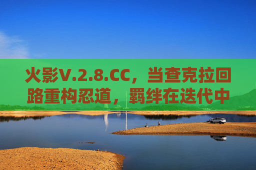 火影V.2.8.CC,当查克拉回路重构忍道,羁绊在迭代中绽放新光 火影V.2.8.CC,当查克拉回路重构忍道,羁绊在迭代中绽放新光