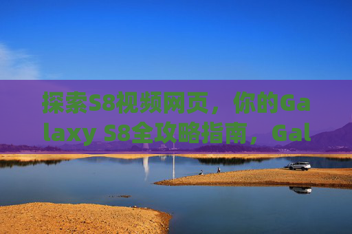 探索S8视频网页,你的Galaxy S8全攻略指南,Galaxy S8全攻略指南 探索S8视频网页,你的Galaxy S8全攻略指南,Galaxy S8全攻略指南