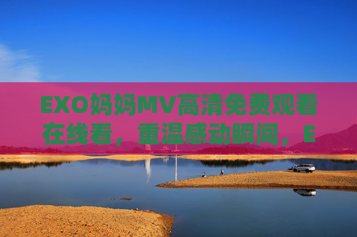 EXO妈妈MV高清免费观看在线看,重温感动瞬间,EXO妈妈MV高清免费在线观看 重温感动瞬间 EXO妈妈MV高清免费观看在线看,重温感动瞬间,EXO妈妈MV高清免费在线观看 重温感动瞬间
