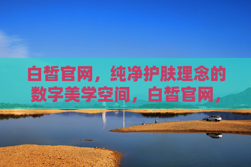 白皙官网,纯净护肤理念的数字美学空间,白皙官网,纯净护肤的数字美学空间 白皙官网,纯净护肤理念的数字美学空间,白皙官网,纯净护肤的数字美学空间