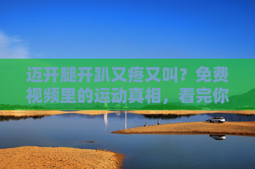 迈开腿开趴又疼又叫?免费视频里的运动真相,看完你也会笑出泪 迈开腿开趴又疼又叫?免费视频里的运动真相,看完你也会笑出泪
