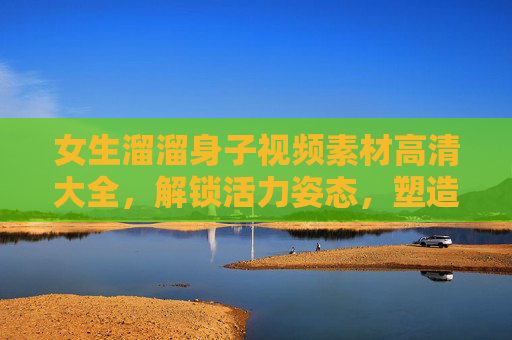 女生溜溜身子视频素材高清大全，解锁活力姿态，塑造轻盈体态