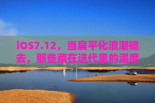 iOS7.12，当扁平化浪潮褪去，那些藏在迭代里的温度，iOS迭代，当扁平化褪去，藏在更新里的温度