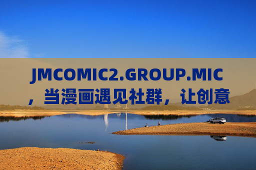 JMCOMIC2.GROUP.MIC，当漫画遇见社群，让创意有了麦克风，漫画社群，创意的麦克风