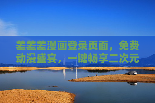 差差差漫画登录页面，免费动漫盛宴，一键畅享二次元世界，差差差漫画，免费畅享二次元动漫盛宴
