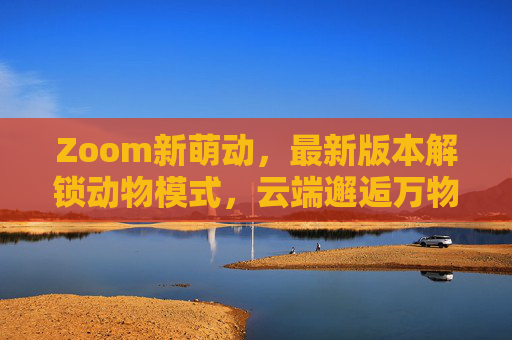 Zoom新萌动，最新版本解锁动物模式，云端邂逅万物生灵，Zoom云端动物模式，萌动邂逅万物生灵