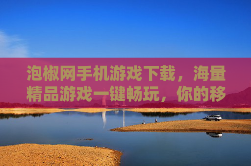 泡椒网手机游戏下载，海量精品游戏一键畅玩，你的移动游戏宝库！泡椒网，海量手机游戏一键下载，你的移动游戏宝库