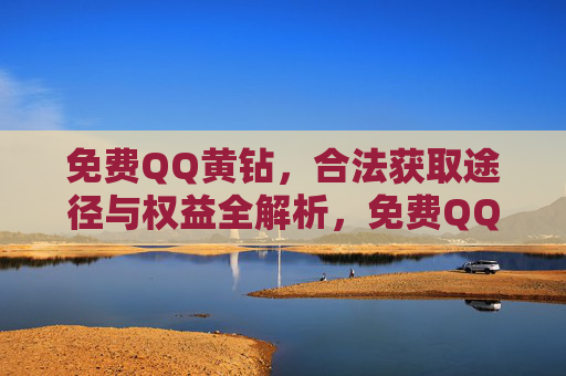 免费QQ黄钻,合法获取途径与权益全解析,免费QQ黄钻,合法获取途径与权益全解析 免费QQ黄钻,合法获取途径与权益全解析,免费QQ黄钻,合法获取途径与权益全解析