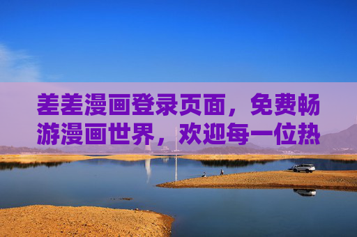 差差漫画登录页面，免费畅游漫画世界，欢迎每一位热爱故事的您，差差漫画，免费畅游漫画世界，欢迎热爱故事的您