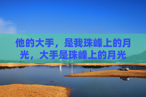 他的大手,是我珠峰上的月光,大手是珠峰上的月光 他的大手,是我珠峰上的月光,大手是珠峰上的月光