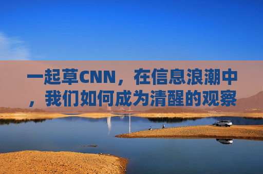 一起草CNN，在信息浪潮中，我们如何成为清醒的观察者？信息浪潮中，如何成为清醒的观察者？