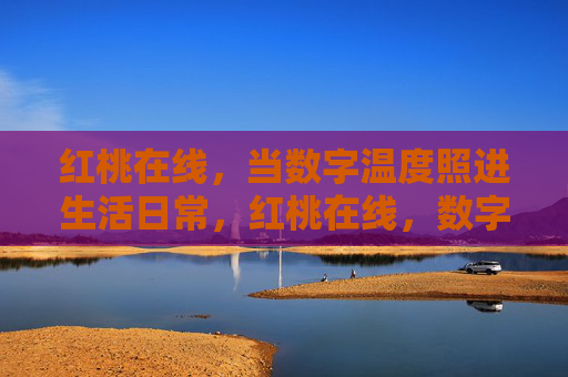 红桃在线,当数字温度照进生活日常,红桃在线,数字温度照进生活日常 红桃在线,当数字温度照进生活日常,红桃在线,数字温度照进生活日常