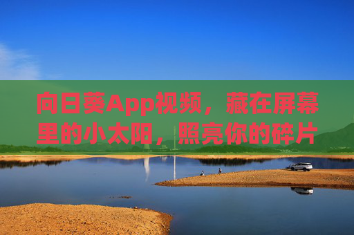 向日葵App视频,藏在屏幕里的小太阳,照亮你的碎片时光,向日葵App视频,屏幕里的小太阳,照亮碎片时光 向日葵App视频,藏在屏幕里的小太阳,照亮你的碎片时光,向日葵App视频,屏幕里的小太阳,照亮碎片时光
