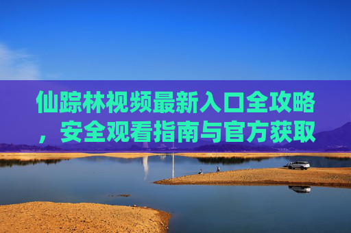 仙踪林视频最新入口全攻略,安全观看指南与官方获取方式,仙踪林视频最新入口全攻略,安全观看指南与官方获取方式 仙踪林视频最新入口全攻略,安全观看指南与官方获取方式,仙踪林视频最新入口全攻略,安全观看指南与官方获取方式