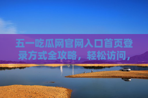 五一吃瓜网官网入口首页登录方式全攻略，轻松访问，畅享最新资讯