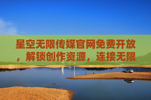 星空无限传媒官网免费开放,解锁创作资源,连接无限可能,星空无限传媒免费开放,解锁创作资源,连接无限可能 星空无限传媒官网免费开放,解锁创作资源,连接无限可能,星空无限传媒免费开放,解锁创作资源,连接无限可能