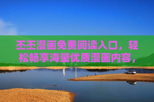 丕丕漫画免费阅读入口，轻松畅享海量优质漫画内容，丕丕漫画免费阅读入口，畅享海量优质漫画