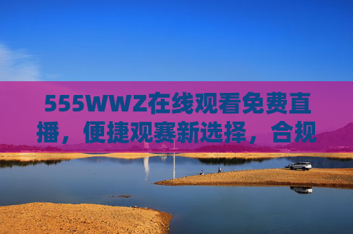 555WWZ在线观看免费直播,便捷观赛新选择,合规使用是前提,555WWZ免费直播,便捷观赛新选择,合规使用是前提 555WWZ在线观看免费直播,便捷观赛新选择,合规使用是前提,555WWZ免费直播,便捷观赛新选择,合规使用是前提