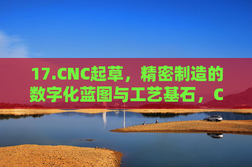 17.CNC起草,精密制造的数字化蓝图与工艺基石,CNC,精密制造的数字化蓝图与工艺基石 17.CNC起草,精密制造的数字化蓝图与工艺基石,CNC,精密制造的数字化蓝图与工艺基石