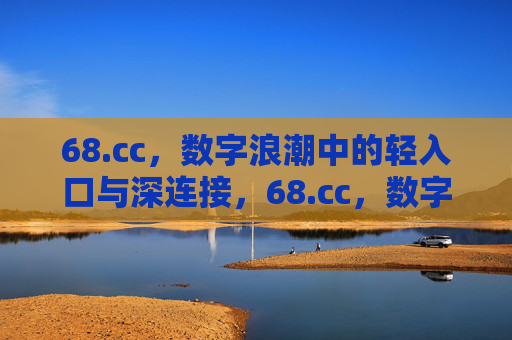 68.cc,数字浪潮中的轻入口与深连接,68.cc,数字浪潮的轻入口与深连接 68.cc,数字浪潮中的轻入口与深连接,68.cc,数字浪潮的轻入口与深连接