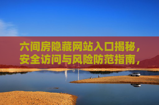 六间房隐藏网站入口揭秘，安全访问与风险防范指南，揭秘六间房隐藏网站入口，安全访问与风险防范指南