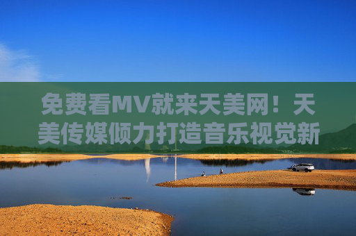 免费看MV就来天美网!天美传媒倾力打造音乐视觉新体验,免费看MV就来天美网!天美传媒倾力打造音乐视觉新体验 免费看MV就来天美网!天美传媒倾力打造音乐视觉新体验,免费看MV就来天美网!天美传媒倾力打造音乐视觉新体验